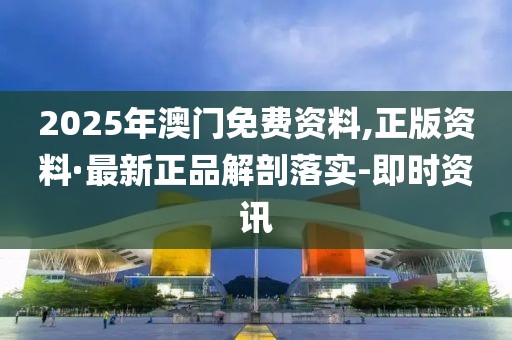 2025年澳门免费资料,正版资料·最新正品解剖落实-即时资讯