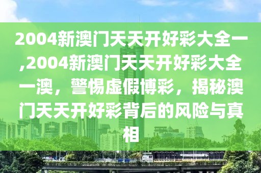 2004新澳门天天开好彩大全一,2004新澳门天天开好彩大全一澳，警惕虚假博彩，揭秘澳门天天开好彩背后的风险与真相