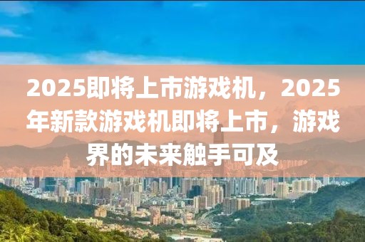 2025即将上市游戏机，2025年新款游戏机即将上市，游戏界的未来触手可及