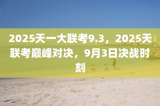 2025天一大联考9.3，2025天联考巅峰对决，9月3日决战时刻