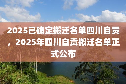 2025已确定搬迁名单四川自贡，2025年四川自贡搬迁名单正式公布