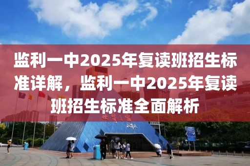 监利一中2025年复读班招生标准详解，监利一中2025年复读班招生标准全面解析