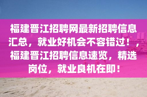 福建晋江招聘网最新招聘信息汇总，就业好机会不容错过！，福建晋江招聘信息速览，精选岗位，就业良机在即！