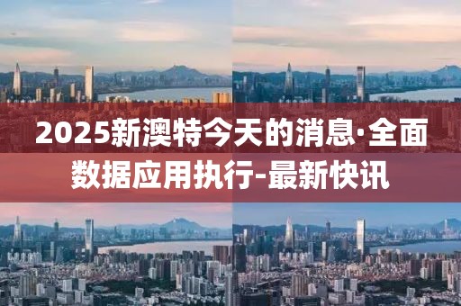 2025新澳特今天的消息·全面数据应用执行-最新快讯