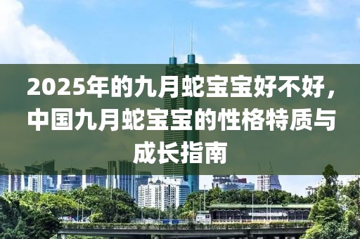 2025年的九月蛇宝宝好不好，中国九月蛇宝宝的性格特质与成长指南