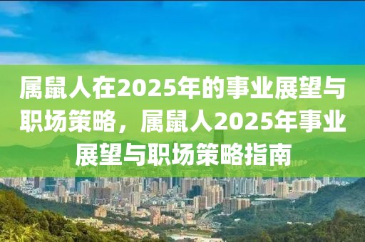 属鼠人在2025年的事业展望与职场策略，属鼠人2025年事业展望与职场策略指南