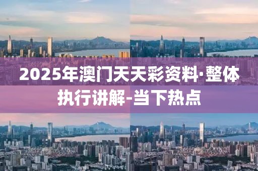 2025年澳门天天彩资料·整体执行讲解-当下热点