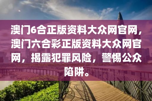 澳门6合正版资料大众网官网，澳门六合彩正版资料大众网官网，揭露犯罪风险，警惕公众陷阱。