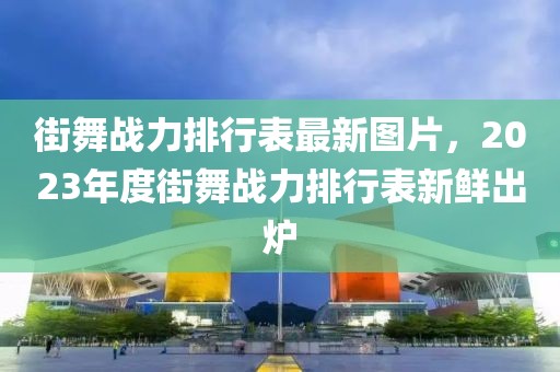 街舞战力排行表最新图片，2023年度街舞战力排行表新鲜出炉