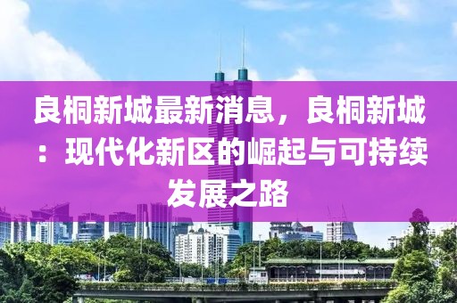 良桐新城最新消息，良桐新城：现代化新区的崛起与可持续发展之路