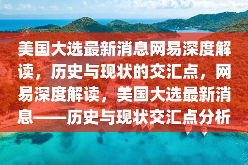 美国大选最新消息网易深度解读，历史与现状的交汇点，网易深度解读，美国大选最新消息——历史与现状交汇点分析