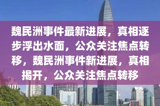 魏民洲事件最新进展，真相逐步浮出水面，公众关注焦点转移，魏民洲事件新进展，真相揭开，公众关注焦点转移