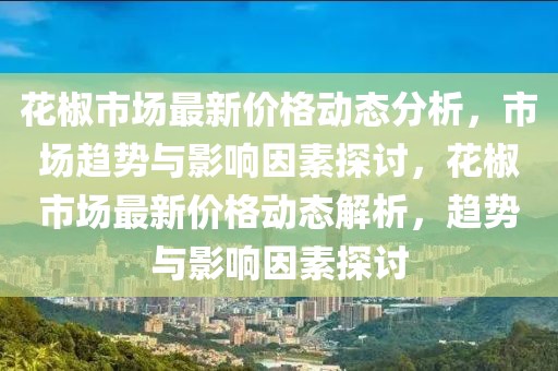 花椒市场最新价格动态分析，市场趋势与影响因素探讨，花椒市场最新价格动态解析，趋势与影响因素探讨