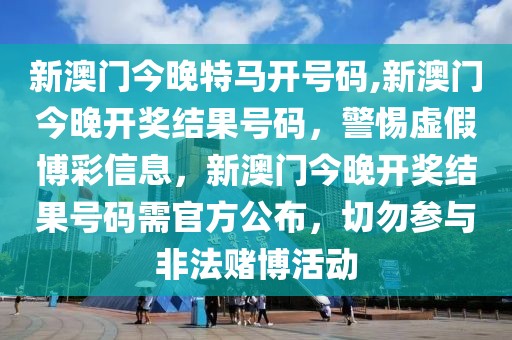 新澳门今晚特马开号码,新澳门今晚开奖结果号码，警惕虚假博彩信息，新澳门今晚开奖结果号码需官方公布，切勿参与非法赌博活动