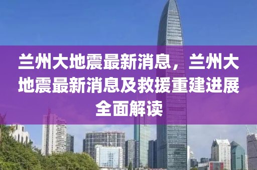 兰州大地震最新消息，兰州大地震最新消息及救援重建进展全面解读