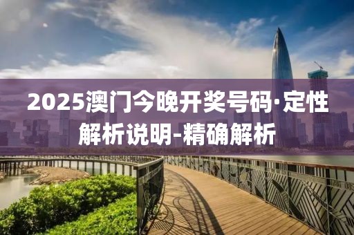 2025澳门今晚开奖号码·定性解析说明-精确解析