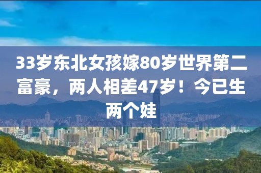 33岁东北女孩嫁80岁世界第二富豪，两人相差47岁！今已生两个娃