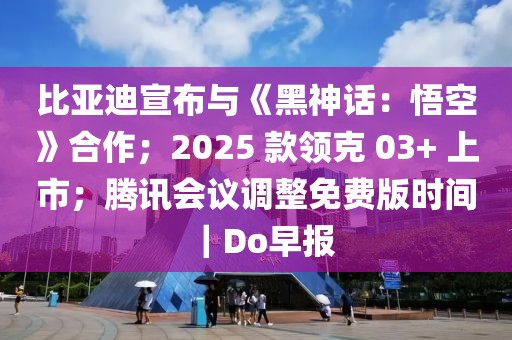 比亚迪宣布与《黑神话：悟空》合作；2025 款领克 03+ 上市；腾讯会议调整免费版时间｜Do早报