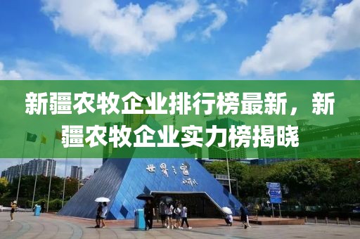 新疆农牧企业排行榜最新，新疆农牧企业实力榜揭晓