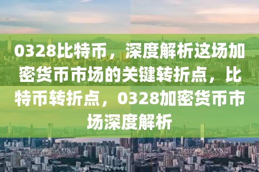 0328比特币，深度解析这场加密货币市场的关键转折点，比特币转折点，0328加密货币市场深度解析