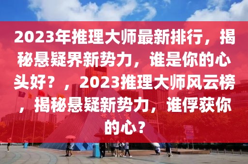 2023年推理大师最新排行，揭秘悬疑界新势力，谁是你的心头好？，2023推理大师风云榜，揭秘悬疑新势力，谁俘获你的心？