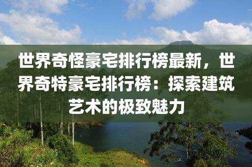 世界奇怪豪宅排行榜最新，世界奇特豪宅排行榜：探索建筑艺术的极致魅力