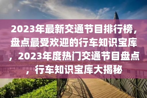 2023年最新交通节目排行榜，盘点最受欢迎的行车知识宝库，2023年度热门交通节目盘点，行车知识宝库大揭秘