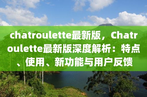 chatroulette最新版，Chatroulette最新版深度解析：特点、使用、新功能与用户反馈