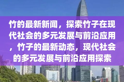 竹的最新新闻，探索竹子在现代社会的多元发展与前沿应用，竹子的最新动态，现代社会的多元发展与前沿应用探索