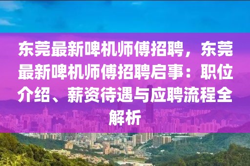 东莞最新啤机师傅招聘，东莞最新啤机师傅招聘启事：职位介绍、薪资待遇与应聘流程全解析