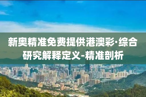 新奥精准免费提供港澳彩·综合研究解释定义-精准剖析