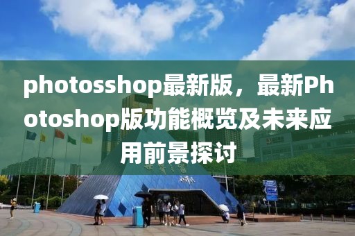 photosshop最新版，最新Photoshop版功能概览及未来应用前景探讨