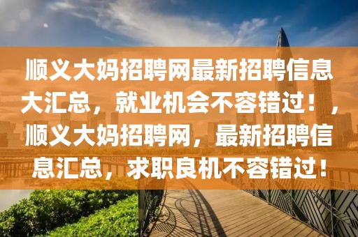 顺义大妈招聘网最新招聘信息大汇总，就业机会不容错过！，顺义大妈招聘网，最新招聘信息汇总，求职良机不容错过！