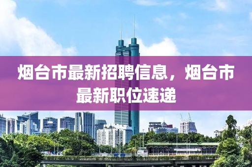 烟台市最新招聘信息，烟台市最新职位速递