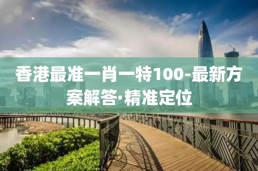 香港最准一肖一特100-最新方案解答·精准定位