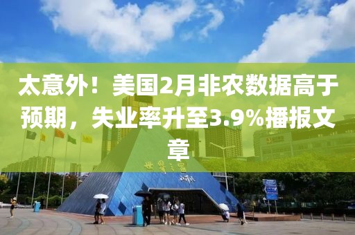 太意外！美国2月非农数据高于预期，失业率升至3.9%播报文章