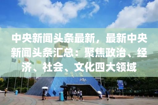 中央新闻头条最新，最新中央新闻头条汇总：聚焦政治、经济、社会、文化四大领域