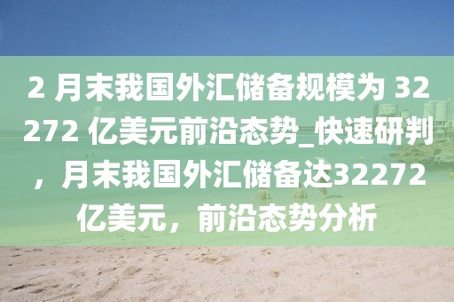 2 月末我国外汇储备规模为 32272 亿美元前沿态势_快速研判，月末我国外汇储备达32272亿美元，前沿态势分析