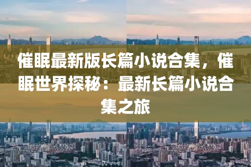 催眠最新版长篇小说合集，催眠世界探秘：最新长篇小说合集之旅