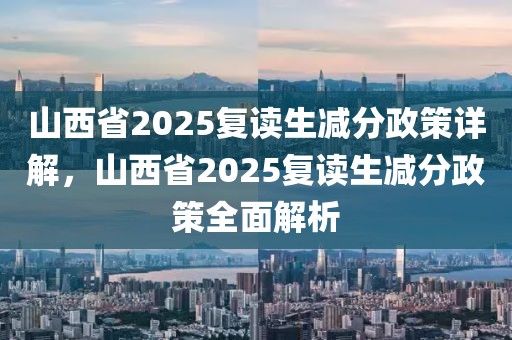 山西省2025复读生减分政策详解，山西省2025复读生减分政策全面解析