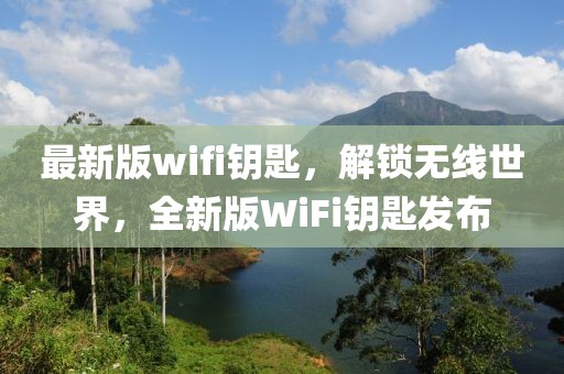 最新版wifi钥匙，解锁无线世界，全新版WiFi钥匙发布