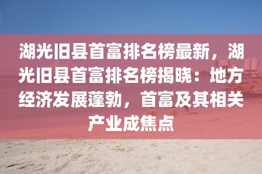 湖光旧县首富排名榜最新，湖光旧县首富排名榜揭晓：地方经济发展蓬勃，首富及其相关产业成焦点