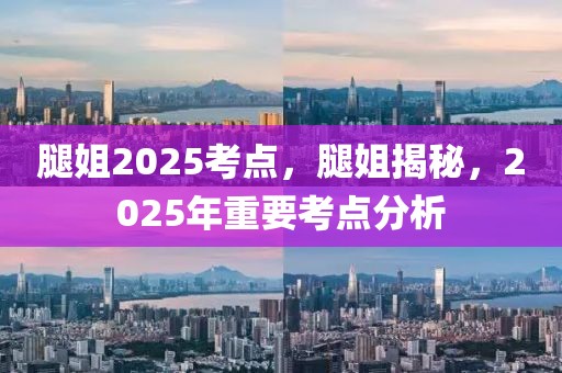 腿姐2025考点，腿姐揭秘，2025年重要考点分析