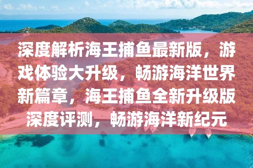 深度解析海王捕鱼最新版，游戏体验大升级，畅游海洋世界新篇章，海王捕鱼全新升级版深度评测，畅游海洋新纪元