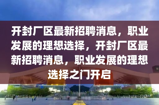 开封厂区最新招聘消息，职业发展的理想选择，开封厂区最新招聘消息，职业发展的理想选择之门开启