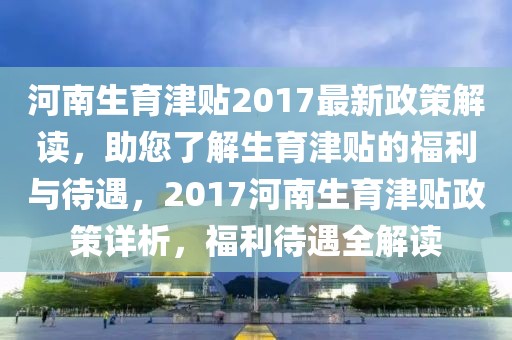 河南生育津贴2017最新政策解读，助您了解生育津贴的福利与待遇，2017河南生育津贴政策详析，福利待遇全解读