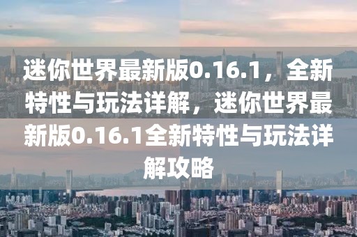 迷你世界最新版0.16.1，全新特性与玩法详解，迷你世界最新版0.16.1全新特性与玩法详解攻略