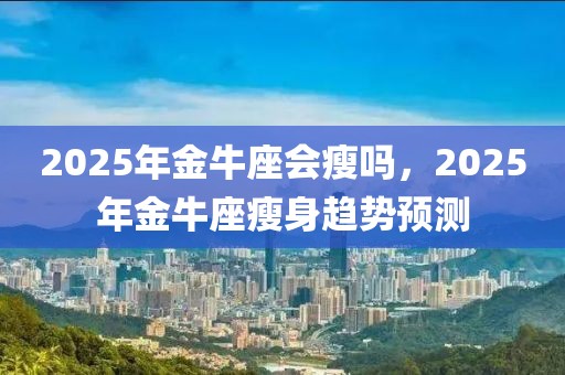 2025年金牛座会瘦吗，2025年金牛座瘦身趋势预测