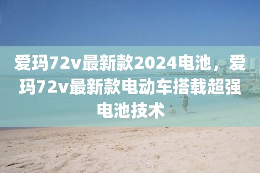 爱玛72v最新款2024电池，爱玛72v最新款电动车搭载超强电池技术