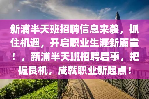 新浦半天班招聘信息来袭，抓住机遇，开启职业生涯新篇章！，新浦半天班招聘启事，把握良机，成就职业新起点！